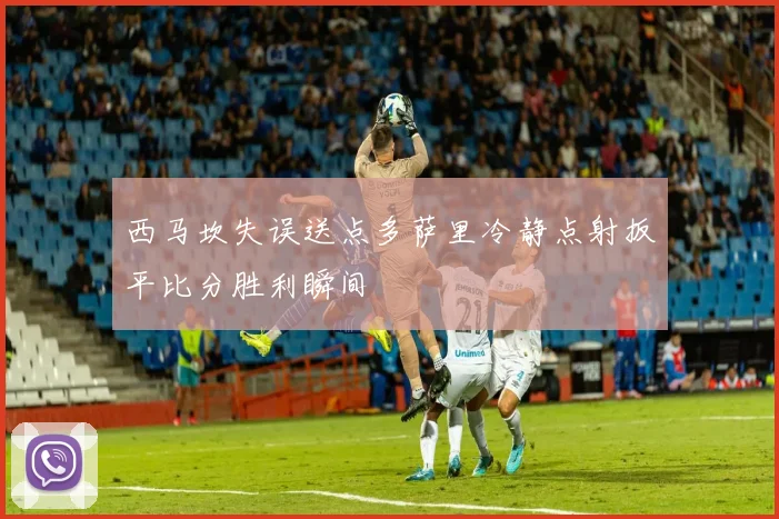西马坎失误送点多萨里冷静点射扳平比分胜利瞬间