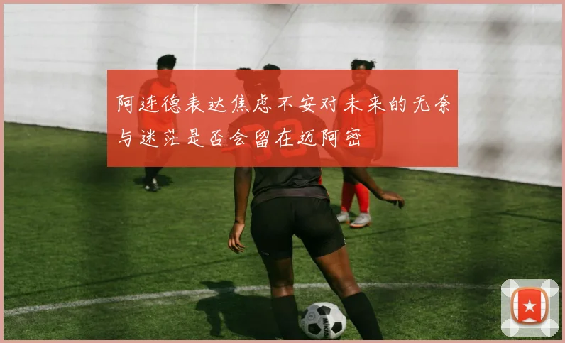 阿连德表达焦虑不安对未来的无奈与迷茫是否会留在迈阿密