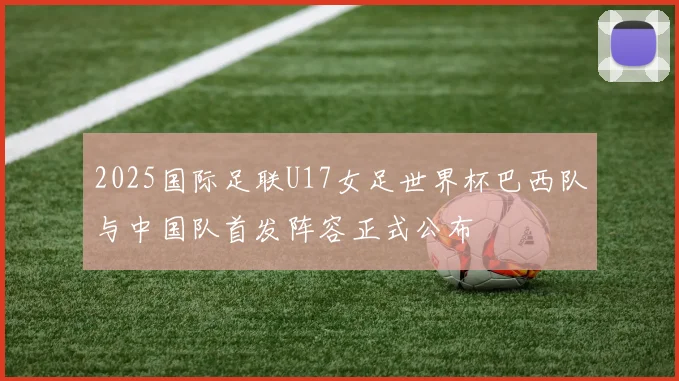 2025国际足联U17女足世界杯巴西队与中国队首发阵容正式公布