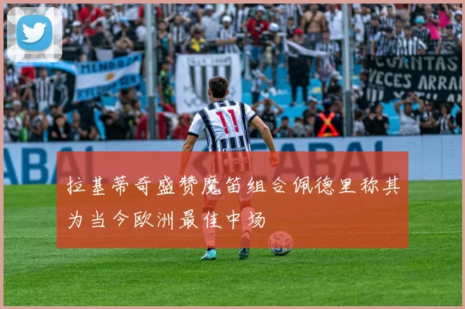 拉基蒂奇盛赞魔笛组合佩德里称其为当今欧洲最佳中场