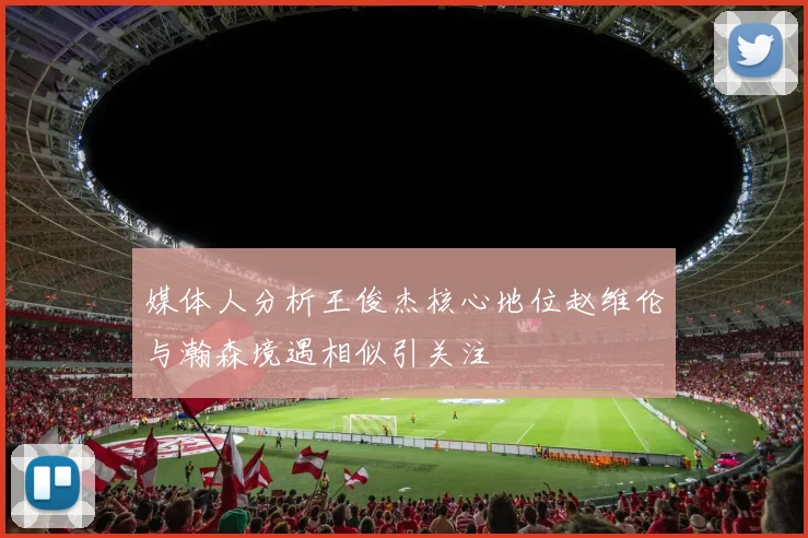 媒体人分析王俊杰核心地位赵维伦与瀚森境遇相似引关注