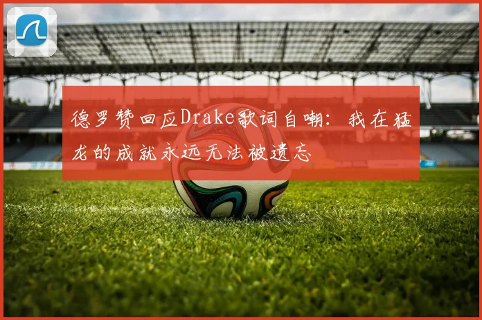 德罗赞回应Drake歌词自嘲：我在猛龙的成就永远无法被遗忘