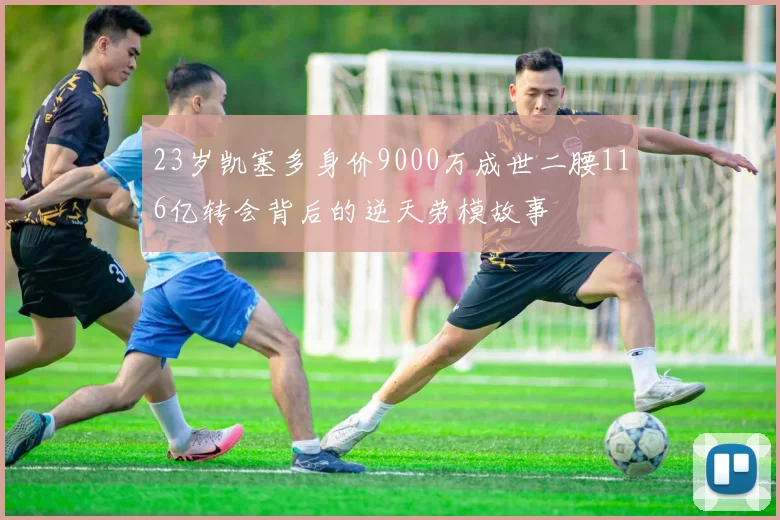 23岁凯塞多身价9000万成世二腰116亿转会背后的逆天劳模故事