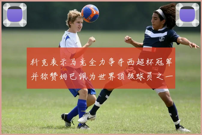 科克表示马竞全力争夺西超杯冠军并称赞姆巴佩为世界顶级球员之一