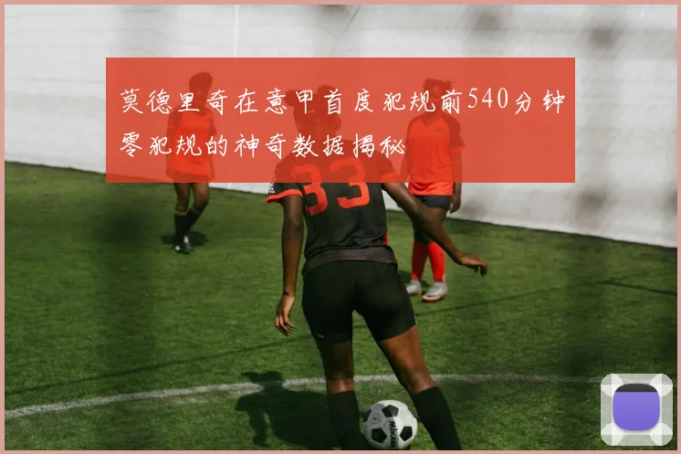 莫德里奇在意甲首度犯规前540分钟零犯规的神奇数据揭秘