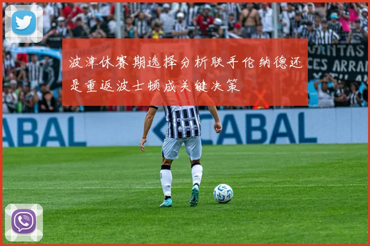 波津休赛期选择分析联手伦纳德还是重返波士顿成关键决策