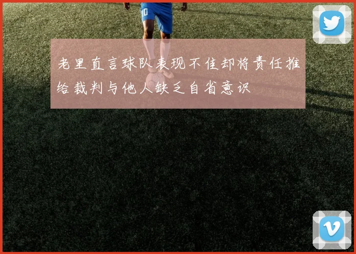 老里直言球队表现不佳却将责任推给裁判与他人缺乏自省意识