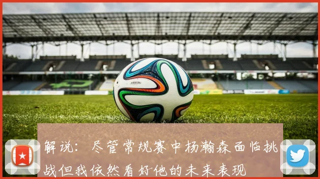 解说：尽管常规赛中杨瀚森面临挑战但我依然看好他的未来表现