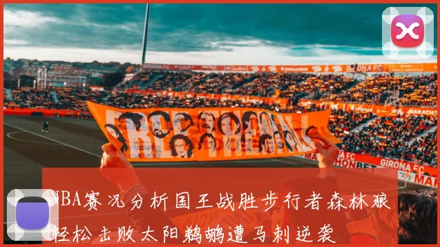 NBA赛况分析国王战胜步行者森林狼轻松击败太阳鹈鹕遭马刺逆袭
