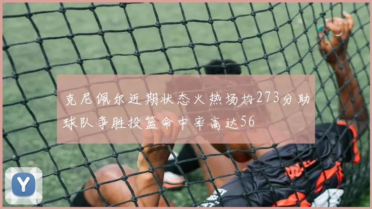 克尼佩尔近期状态火热场均273分助球队争胜投篮命中率高达56