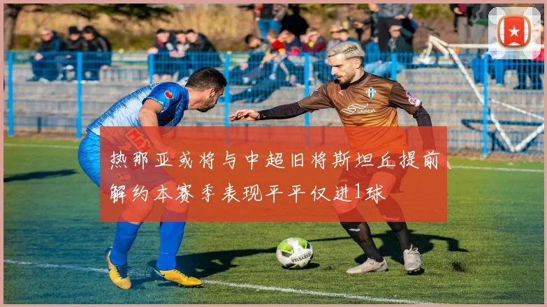 热那亚或将与中超旧将斯坦丘提前解约本赛季表现平平仅进1球