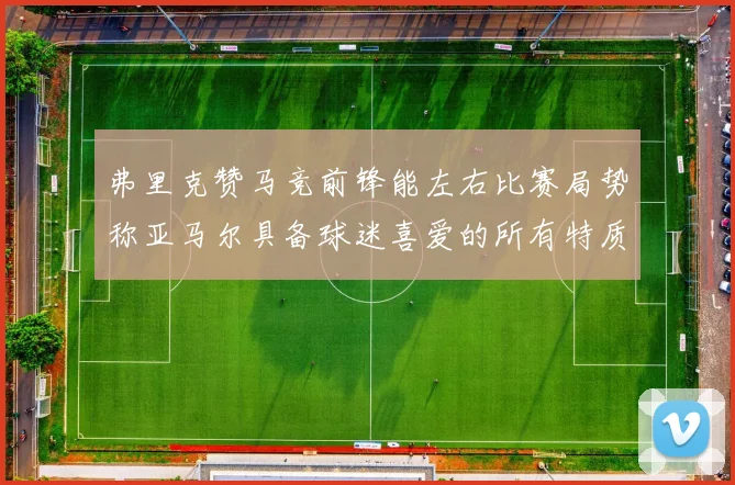弗里克赞马竞前锋能左右比赛局势称亚马尔具备球迷喜爱的所有特质