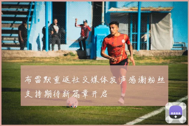 布雷默重返社交媒体发声感谢粉丝支持期待新篇章开启