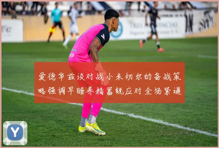 爱德华兹谈对战小米切尔的备战策略强调早睡养精蓄锐应对全场紧逼