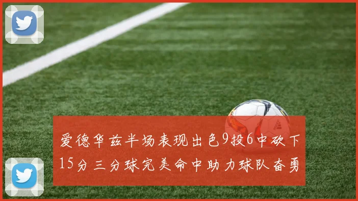 爱德华兹半场表现出色9投6中砍下15分三分球完美命中助力球队奋勇争先