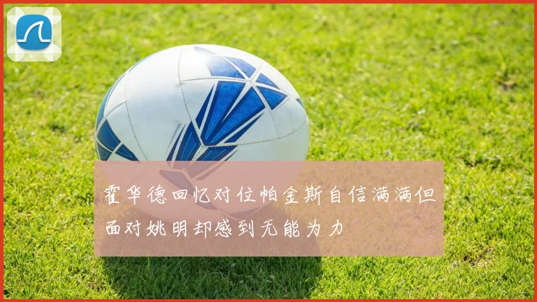 霍华德回忆对位帕金斯自信满满但面对姚明却感到无能为力