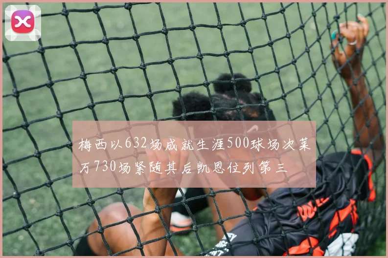 梅西以632场成就生涯500球场次莱万730场紧随其后凯恩位列第三