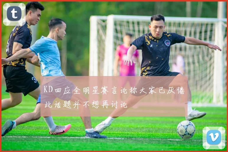 KD回应全明星赛言论称大家已厌倦此话题并不想再讨论