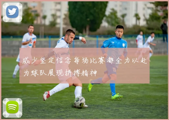 威少坚定信念每场比赛都全力以赴为球队展现拼搏精神