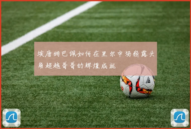 埃唐姆巴佩如何在里尔中场崭露头角超越哥哥的辉煌成就
