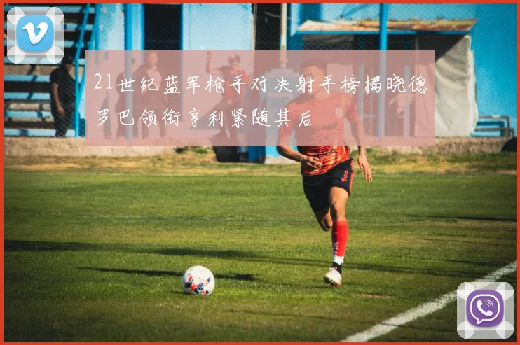 21世纪蓝军枪手对决射手榜揭晓德罗巴领衔亨利紧随其后