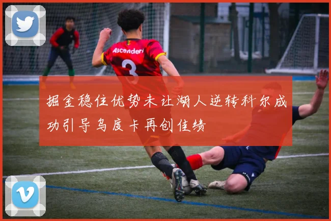 掘金稳住优势未让湖人逆转科尔成功引导乌度卡再创佳绩