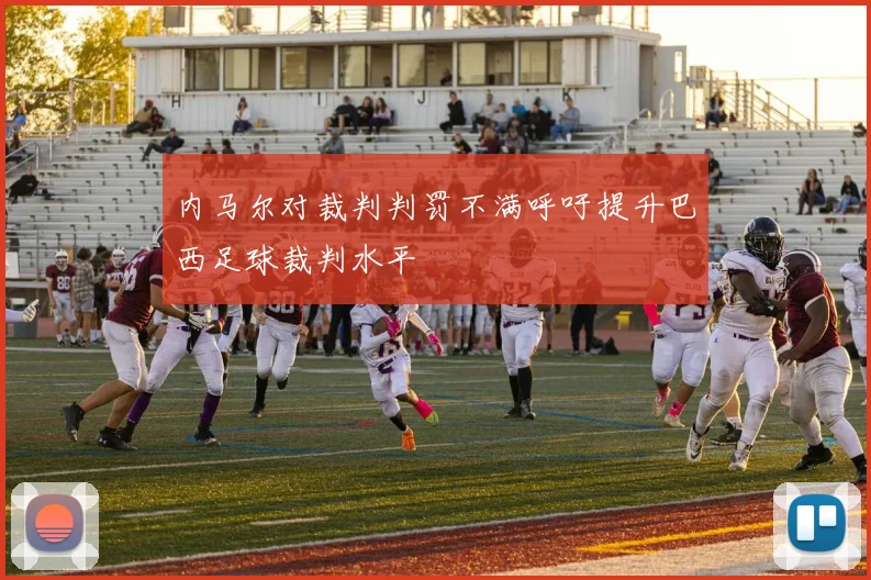 内马尔对裁判判罚不满呼吁提升巴西足球裁判水平