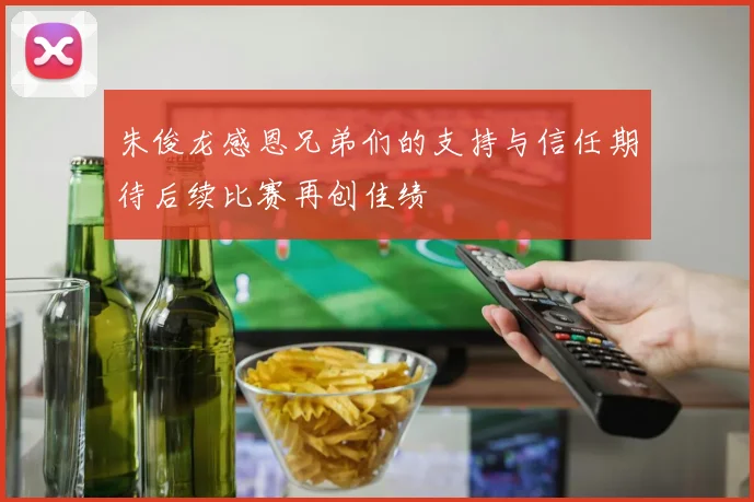 朱俊龙感恩兄弟们的支持与信任期待后续比赛再创佳绩