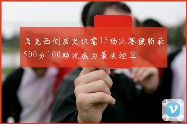 马克西创历史仅需15场比赛便斩获500分100助攻成为最快控卫
