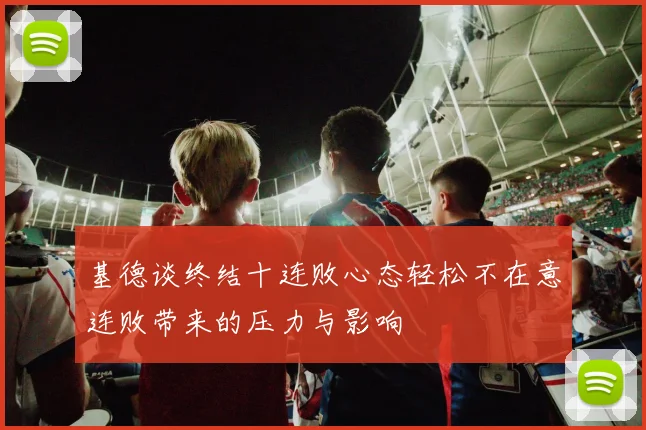 基德谈终结十连败心态轻松不在意连败带来的压力与影响