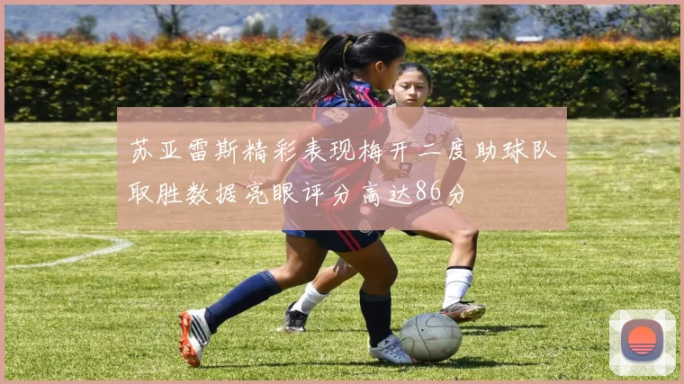 苏亚雷斯精彩表现梅开二度助球队取胜数据亮眼评分高达86分