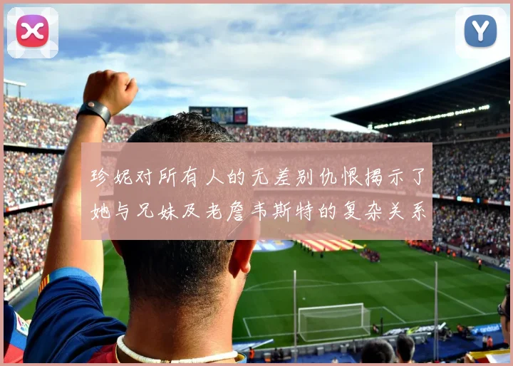 珍妮对所有人的无差别仇恨揭示了她与兄妹及老詹韦斯特的复杂关系