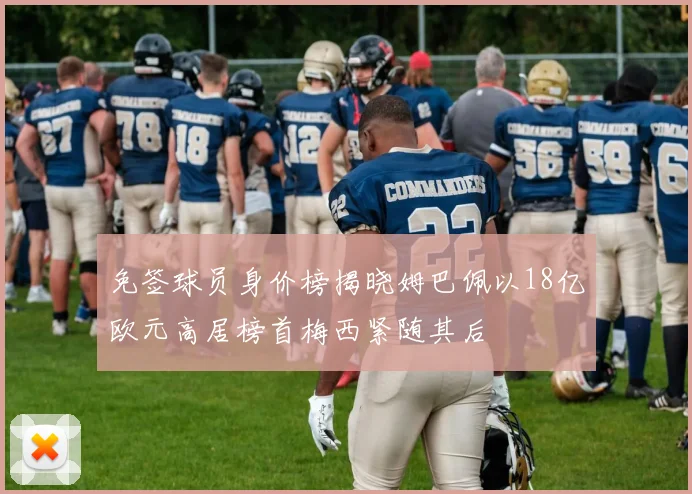 免签球员身价榜揭晓姆巴佩以18亿欧元高居榜首梅西紧随其后