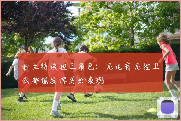 杜兰特谈控卫角色：无论有无控卫我都能发挥更好表现