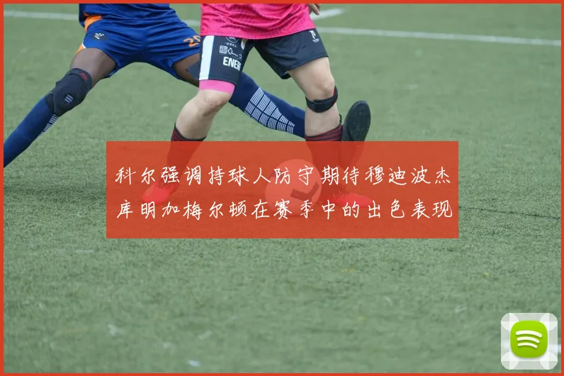 科尔强调持球人防守期待穆迪波杰库明加梅尔顿在赛季中的出色表现