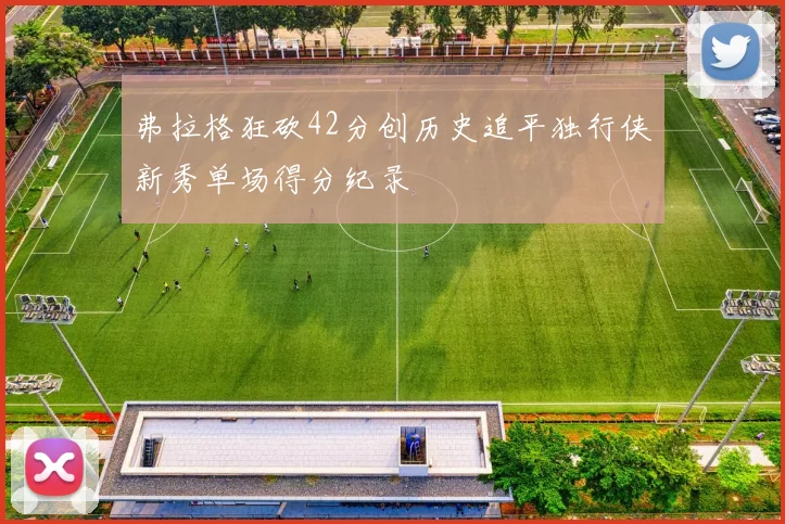 弗拉格狂砍42分创历史追平独行侠新秀单场得分纪录