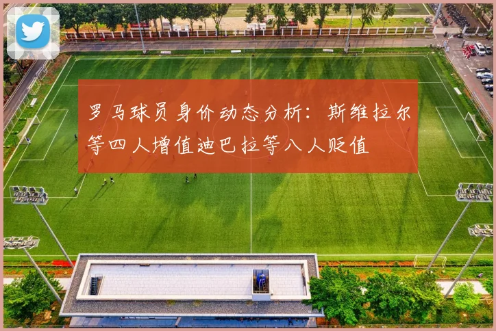 罗马球员身价动态分析：斯维拉尔等四人增值迪巴拉等八人贬值
