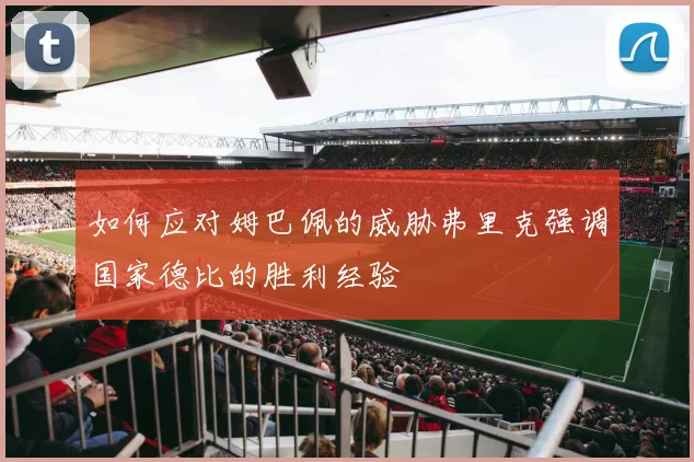 如何应对姆巴佩的威胁弗里克强调国家德比的胜利经验