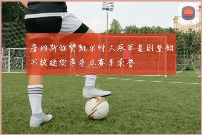 詹姆斯称赞凯尔特人冠军基因坚韧不拔继续争夺本赛季荣誉