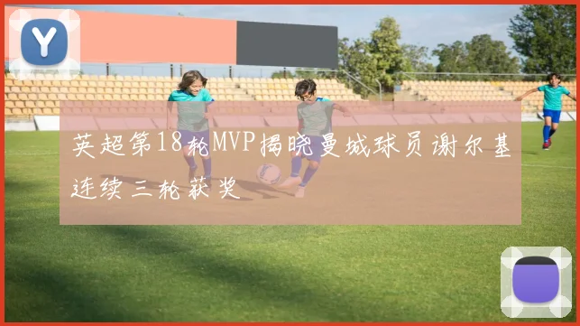 英超第18轮MVP揭晓曼城球员谢尔基连续三轮获奖