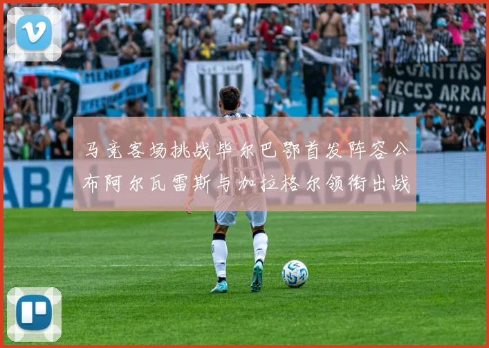 马竞客场挑战毕尔巴鄂首发阵容公布阿尔瓦雷斯与加拉格尔领衔出战