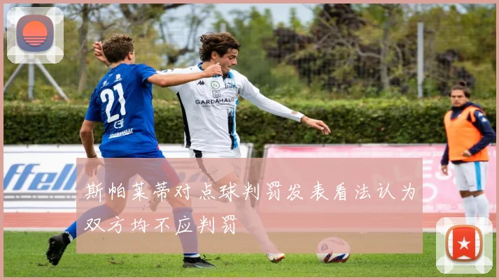 斯帕莱蒂对点球判罚发表看法认为双方均不应判罚