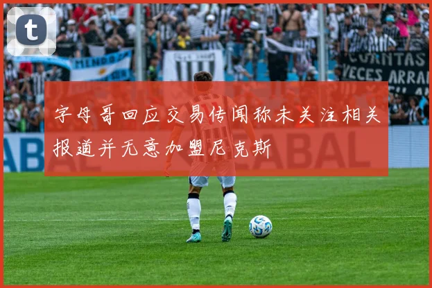 字母哥回应交易传闻称未关注相关报道并无意加盟尼克斯