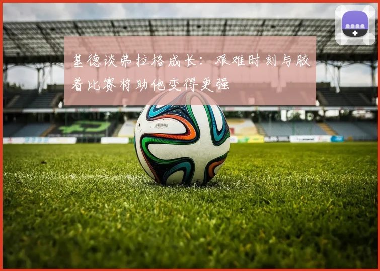 基德谈弗拉格成长：艰难时刻与胶着比赛将助他变得更强