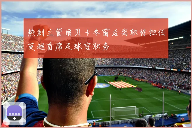 热刺主管丽贝卡冬窗后离职将担任英超首席足球官职务