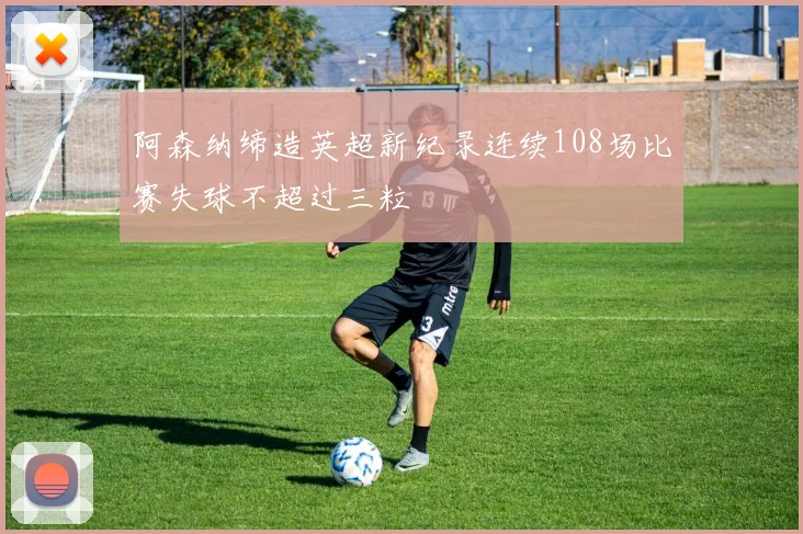 阿森纳缔造英超新纪录连续108场比赛失球不超过三粒