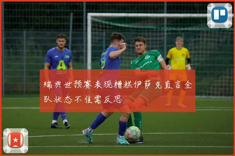 瑞典世预赛表现糟糕伊萨克直言全队状态不佳需反思