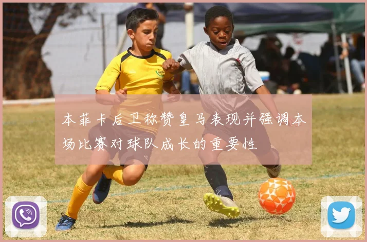 本菲卡后卫称赞皇马表现并强调本场比赛对球队成长的重要性