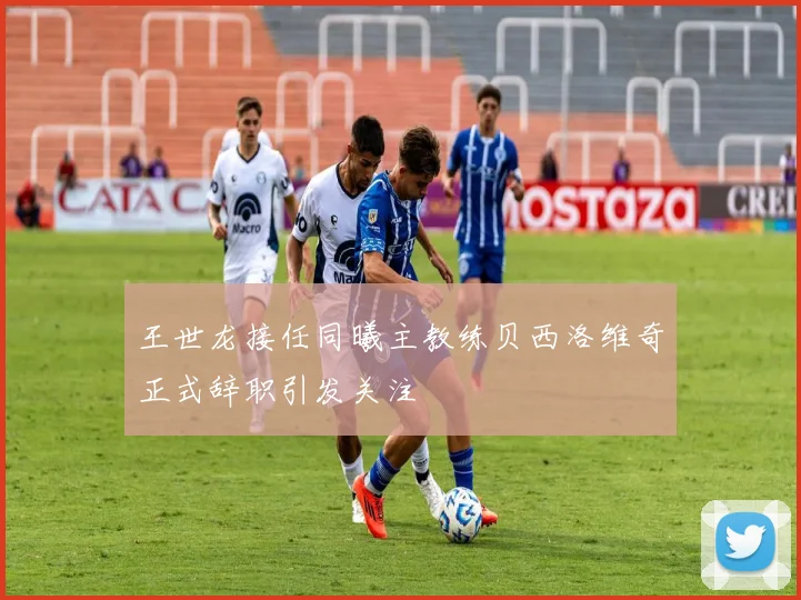 王世龙接任同曦主教练贝西洛维奇正式辞职引发关注