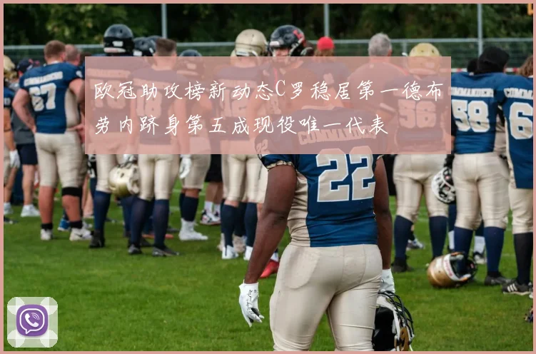 欧冠助攻榜新动态C罗稳居第一德布劳内跻身第五成现役唯一代表